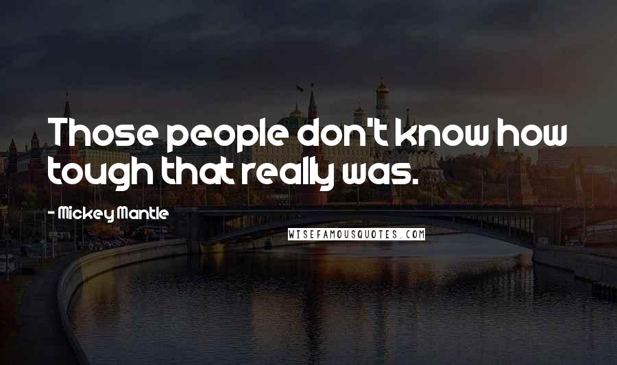 Mickey Mantle Quotes: Those people don't know how tough that really was.