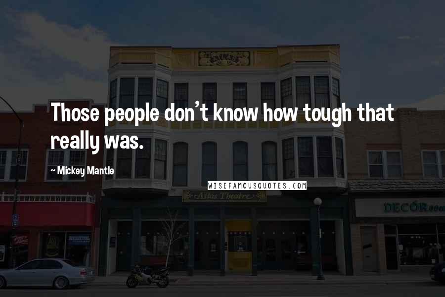 Mickey Mantle Quotes: Those people don't know how tough that really was.