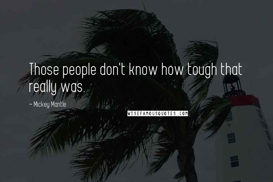 Mickey Mantle Quotes: Those people don't know how tough that really was.