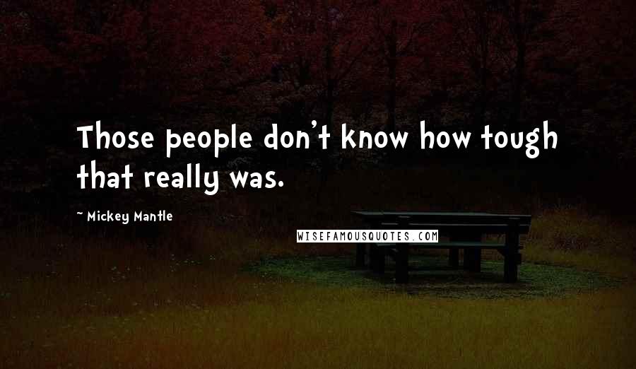 Mickey Mantle Quotes: Those people don't know how tough that really was.