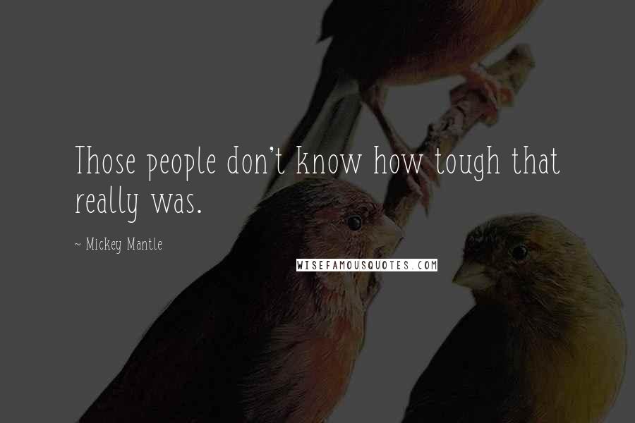 Mickey Mantle Quotes: Those people don't know how tough that really was.