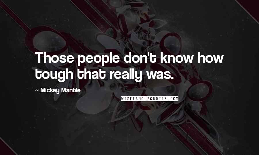 Mickey Mantle Quotes: Those people don't know how tough that really was.