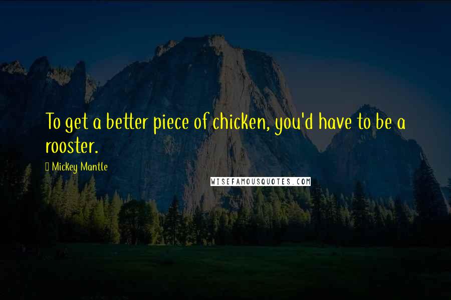 Mickey Mantle Quotes: To get a better piece of chicken, you'd have to be a rooster.
