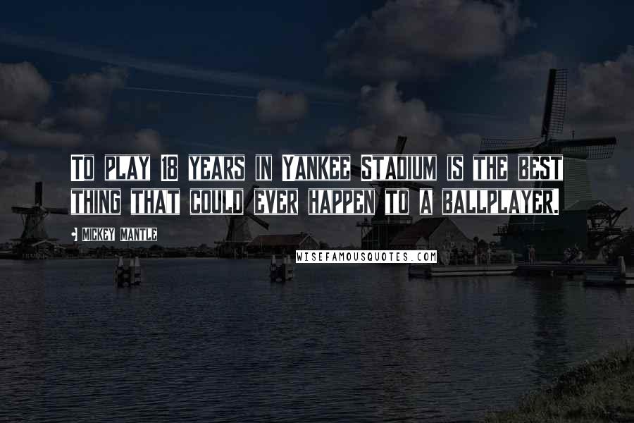 Mickey Mantle Quotes: To play 18 years in Yankee Stadium is the best thing that could ever happen to a ballplayer.