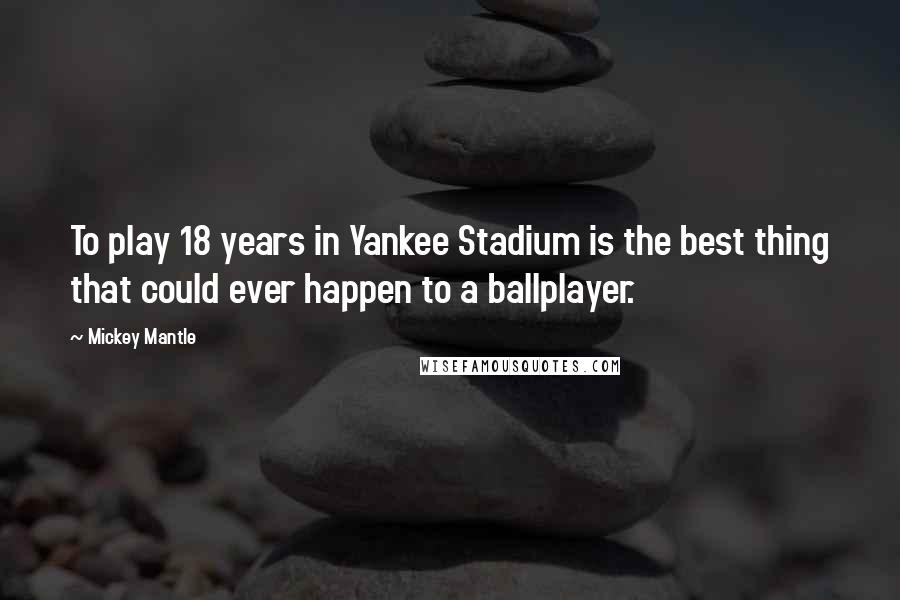 Mickey Mantle Quotes: To play 18 years in Yankee Stadium is the best thing that could ever happen to a ballplayer.