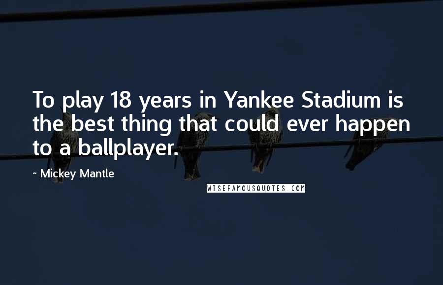 Mickey Mantle Quotes: To play 18 years in Yankee Stadium is the best thing that could ever happen to a ballplayer.