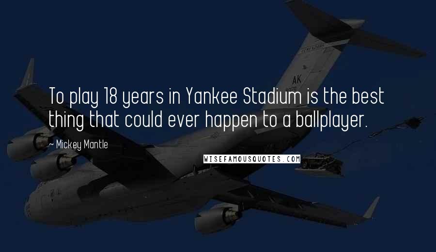 Mickey Mantle Quotes: To play 18 years in Yankee Stadium is the best thing that could ever happen to a ballplayer.