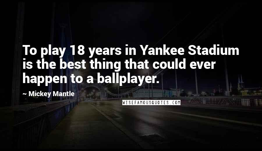 Mickey Mantle Quotes: To play 18 years in Yankee Stadium is the best thing that could ever happen to a ballplayer.