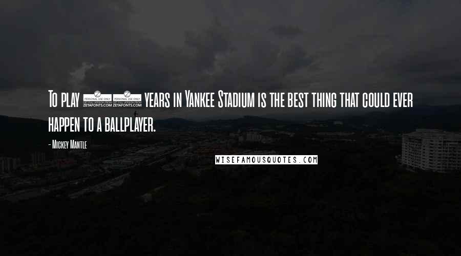 Mickey Mantle Quotes: To play 18 years in Yankee Stadium is the best thing that could ever happen to a ballplayer.