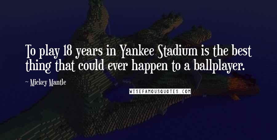 Mickey Mantle Quotes: To play 18 years in Yankee Stadium is the best thing that could ever happen to a ballplayer.