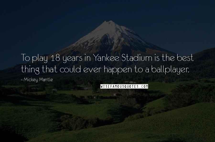 Mickey Mantle Quotes: To play 18 years in Yankee Stadium is the best thing that could ever happen to a ballplayer.