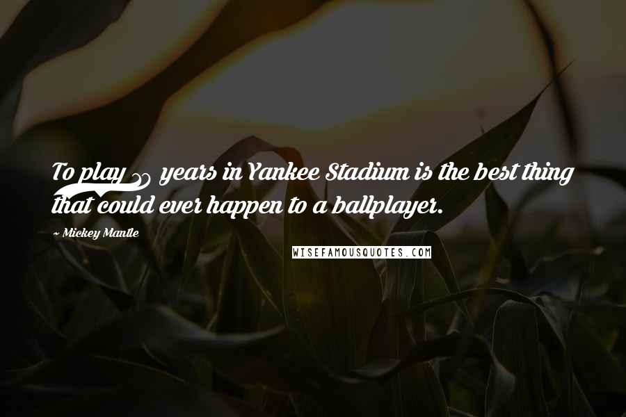 Mickey Mantle Quotes: To play 18 years in Yankee Stadium is the best thing that could ever happen to a ballplayer.