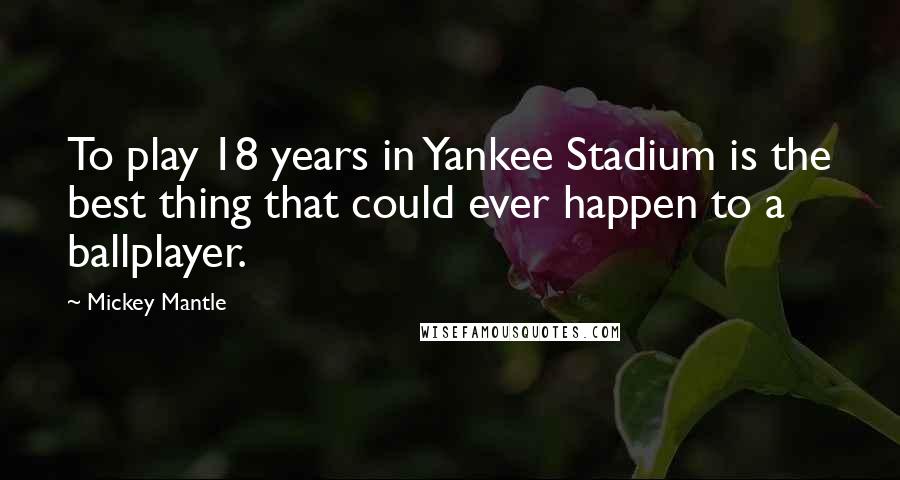 Mickey Mantle Quotes: To play 18 years in Yankee Stadium is the best thing that could ever happen to a ballplayer.