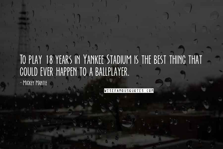 Mickey Mantle Quotes: To play 18 years in Yankee Stadium is the best thing that could ever happen to a ballplayer.