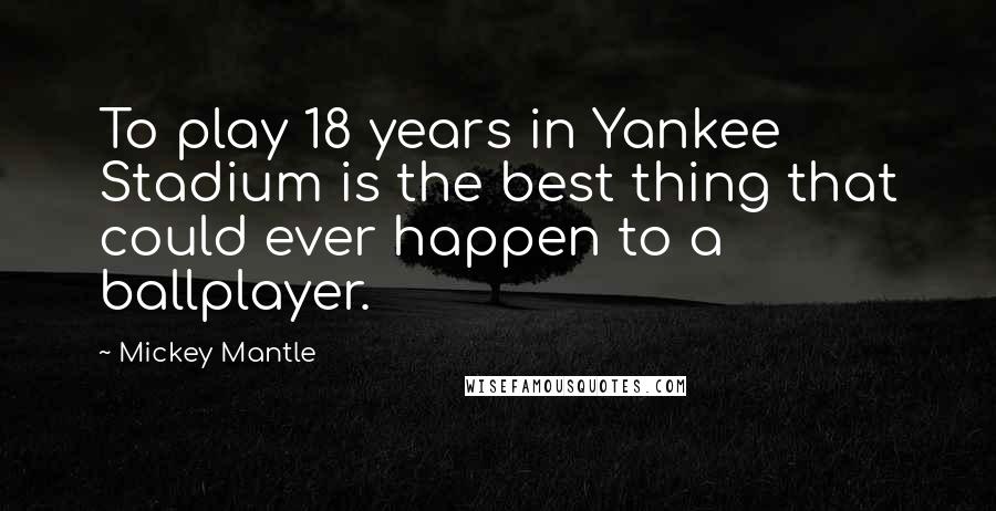 Mickey Mantle Quotes: To play 18 years in Yankee Stadium is the best thing that could ever happen to a ballplayer.