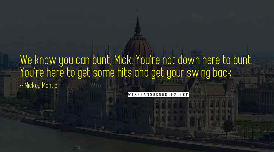 Mickey Mantle Quotes: We know you can bunt, Mick. You're not down here to bunt. You're here to get some hits and get your swing back.