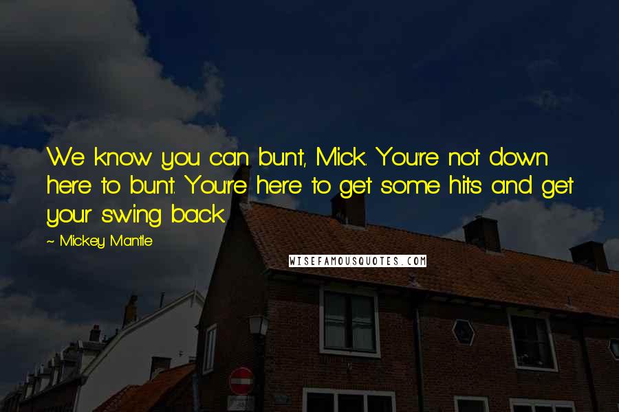 Mickey Mantle Quotes: We know you can bunt, Mick. You're not down here to bunt. You're here to get some hits and get your swing back.