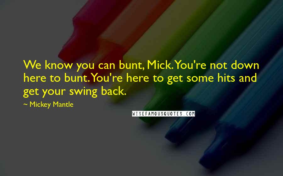 Mickey Mantle Quotes: We know you can bunt, Mick. You're not down here to bunt. You're here to get some hits and get your swing back.