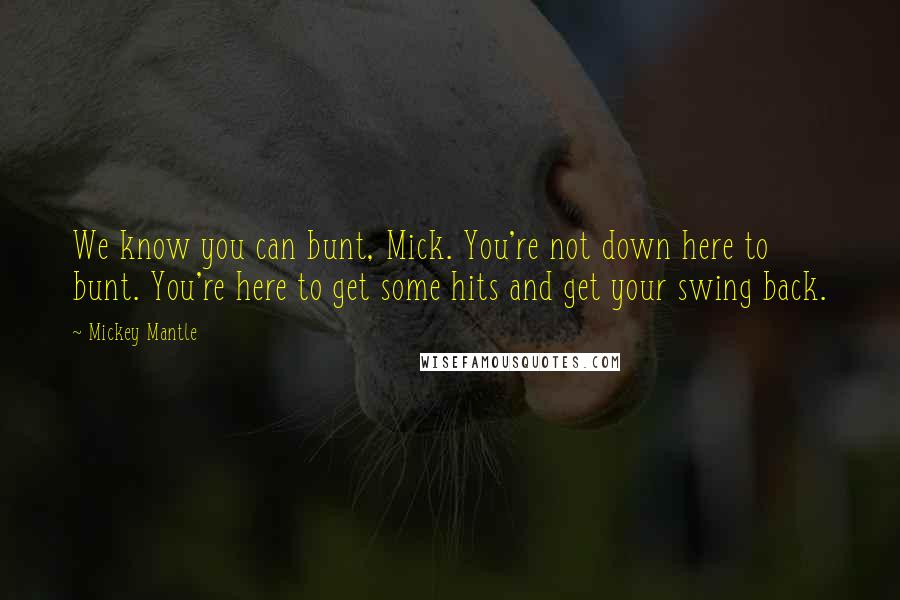 Mickey Mantle Quotes: We know you can bunt, Mick. You're not down here to bunt. You're here to get some hits and get your swing back.