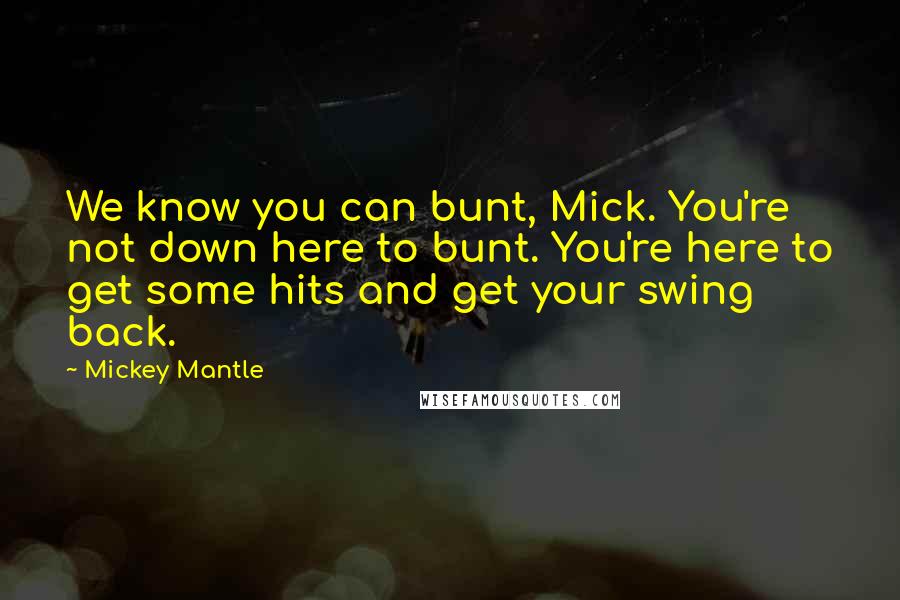 Mickey Mantle Quotes: We know you can bunt, Mick. You're not down here to bunt. You're here to get some hits and get your swing back.