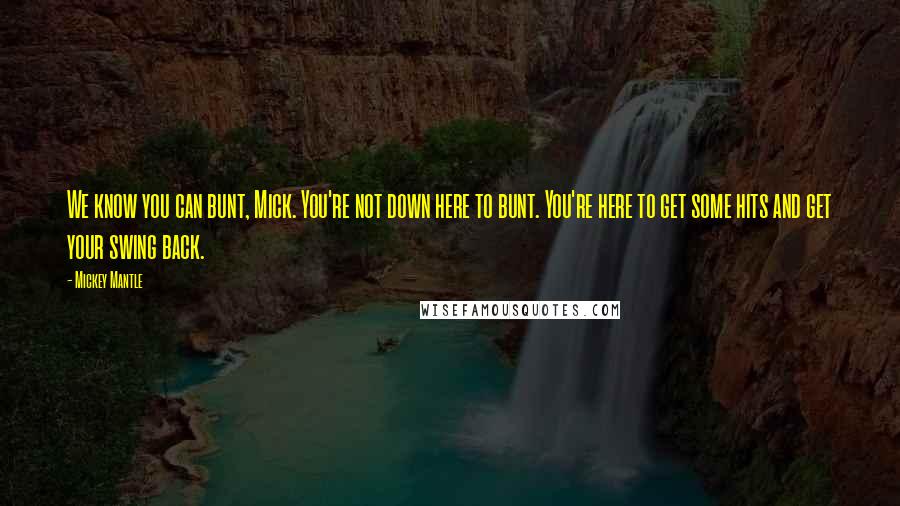 Mickey Mantle Quotes: We know you can bunt, Mick. You're not down here to bunt. You're here to get some hits and get your swing back.