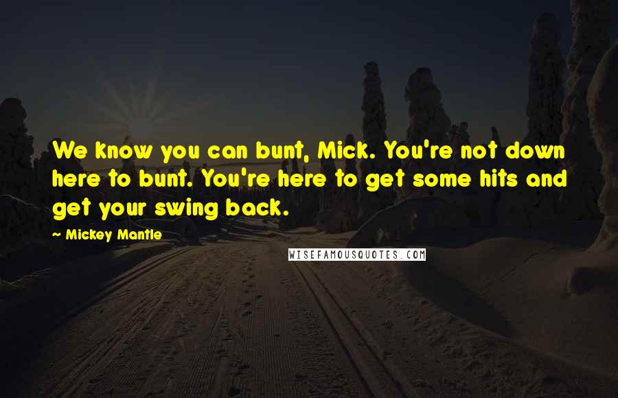 Mickey Mantle Quotes: We know you can bunt, Mick. You're not down here to bunt. You're here to get some hits and get your swing back.