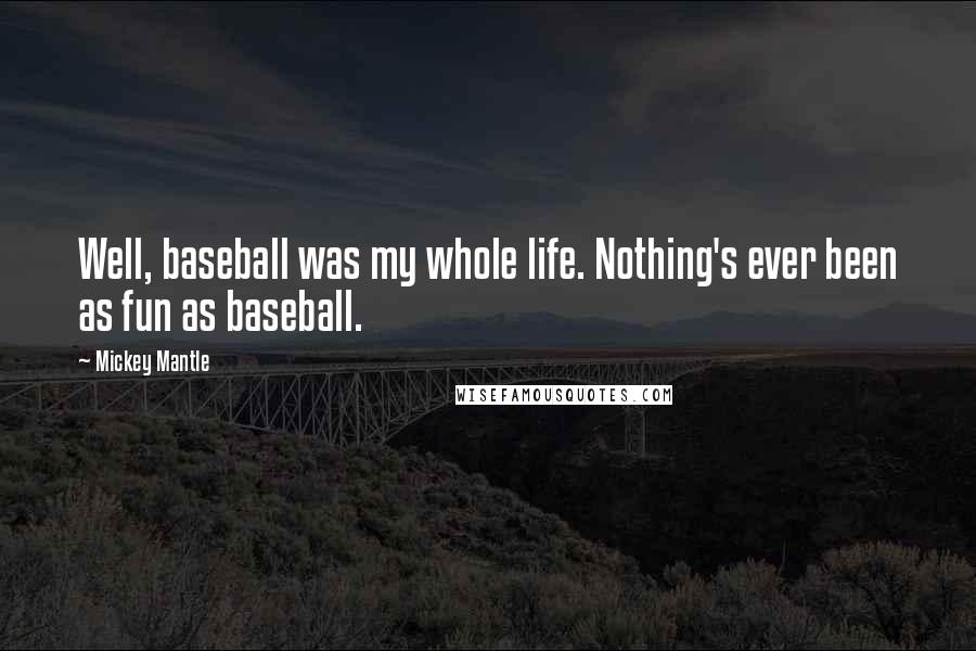 Mickey Mantle Quotes: Well, baseball was my whole life. Nothing's ever been as fun as baseball.