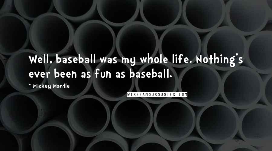 Mickey Mantle Quotes: Well, baseball was my whole life. Nothing's ever been as fun as baseball.