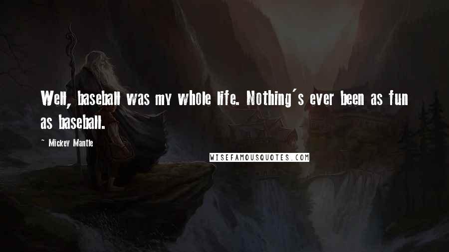 Mickey Mantle Quotes: Well, baseball was my whole life. Nothing's ever been as fun as baseball.