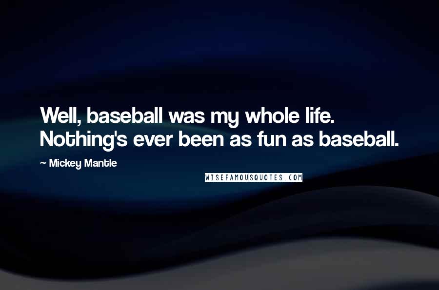 Mickey Mantle Quotes: Well, baseball was my whole life. Nothing's ever been as fun as baseball.
