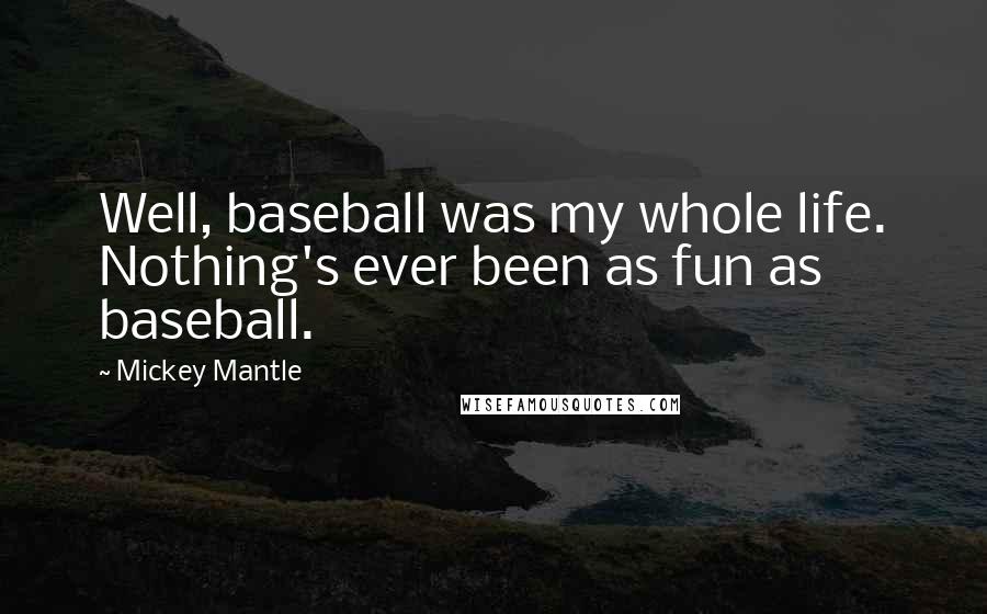 Mickey Mantle Quotes: Well, baseball was my whole life. Nothing's ever been as fun as baseball.