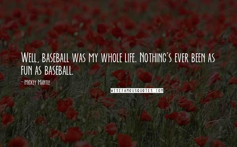 Mickey Mantle Quotes: Well, baseball was my whole life. Nothing's ever been as fun as baseball.