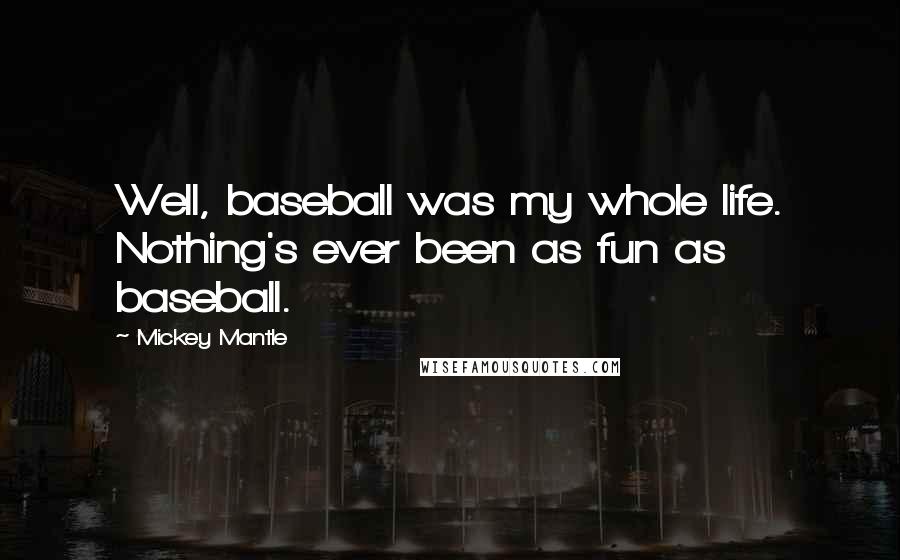 Mickey Mantle Quotes: Well, baseball was my whole life. Nothing's ever been as fun as baseball.