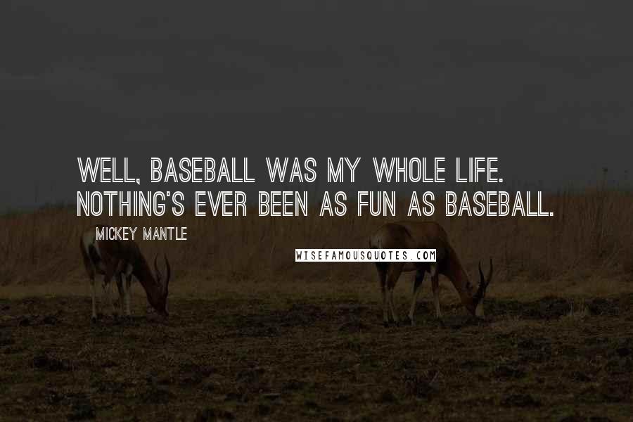 Mickey Mantle Quotes: Well, baseball was my whole life. Nothing's ever been as fun as baseball.