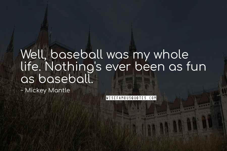 Mickey Mantle Quotes: Well, baseball was my whole life. Nothing's ever been as fun as baseball.