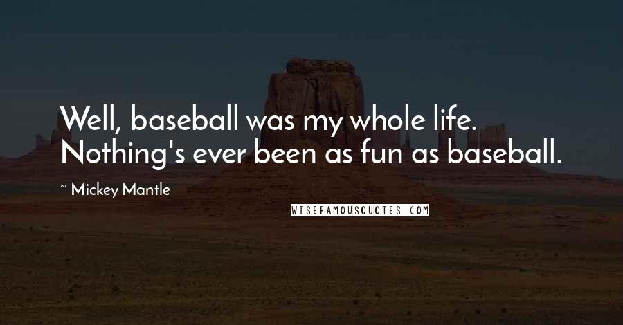 Mickey Mantle Quotes: Well, baseball was my whole life. Nothing's ever been as fun as baseball.