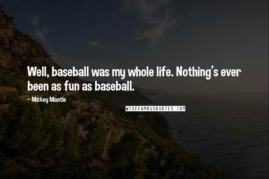Mickey Mantle Quotes: Well, baseball was my whole life. Nothing's ever been as fun as baseball.