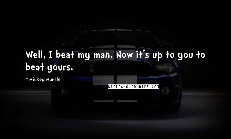 Mickey Mantle Quotes: Well, I beat my man. Now it's up to you to beat yours.