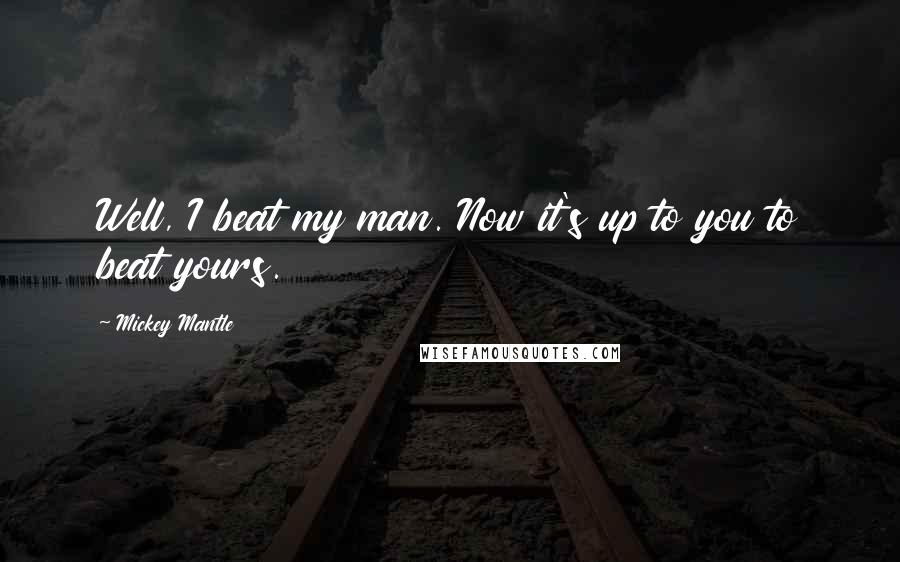 Mickey Mantle Quotes: Well, I beat my man. Now it's up to you to beat yours.