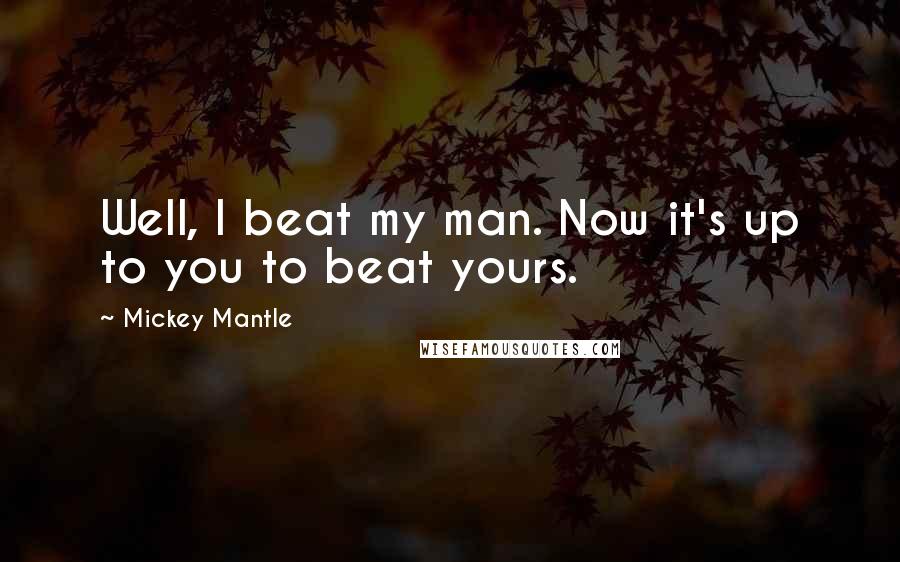 Mickey Mantle Quotes: Well, I beat my man. Now it's up to you to beat yours.