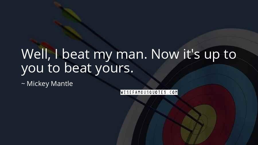 Mickey Mantle Quotes: Well, I beat my man. Now it's up to you to beat yours.