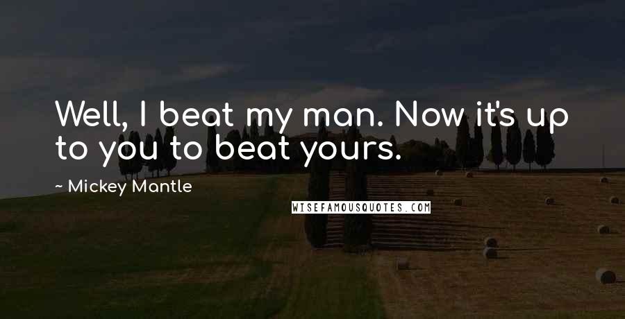 Mickey Mantle Quotes: Well, I beat my man. Now it's up to you to beat yours.