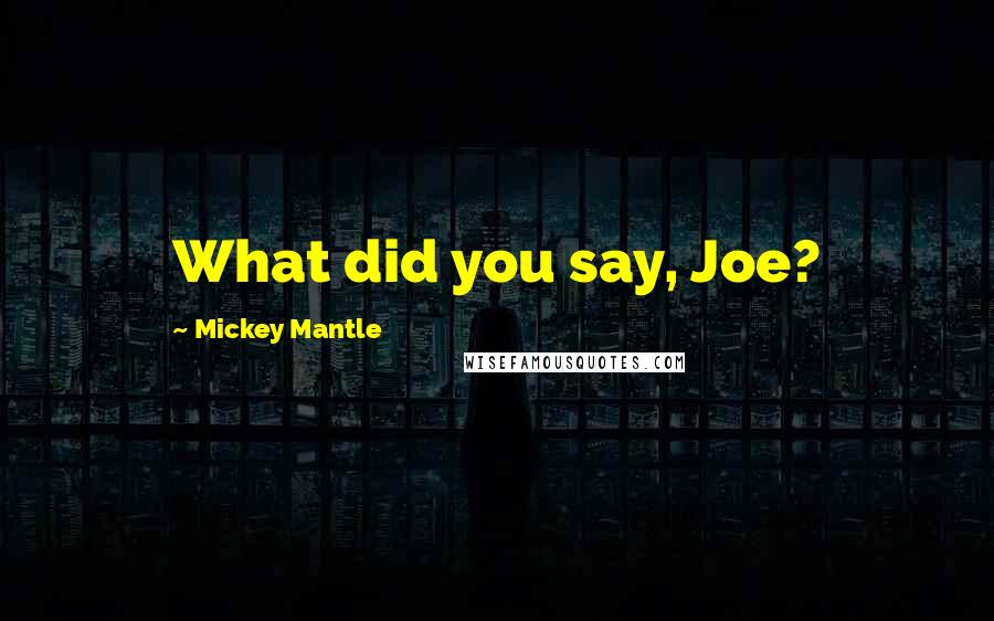 Mickey Mantle Quotes: What did you say, Joe?