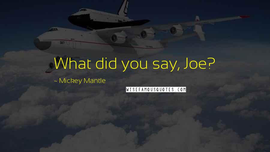 Mickey Mantle Quotes: What did you say, Joe?