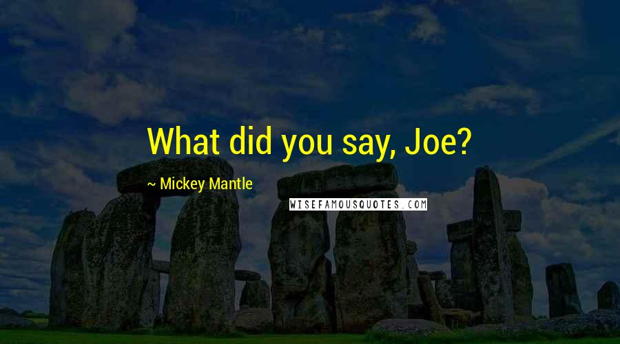 Mickey Mantle Quotes: What did you say, Joe?