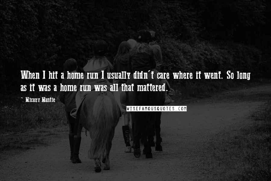 Mickey Mantle Quotes: When I hit a home run I usually didn't care where it went. So long as it was a home run was all that mattered.