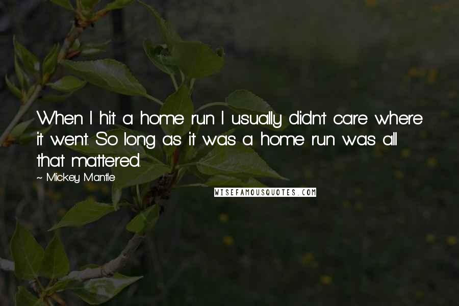 Mickey Mantle Quotes: When I hit a home run I usually didn't care where it went. So long as it was a home run was all that mattered.