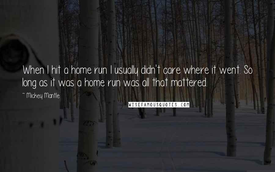 Mickey Mantle Quotes: When I hit a home run I usually didn't care where it went. So long as it was a home run was all that mattered.