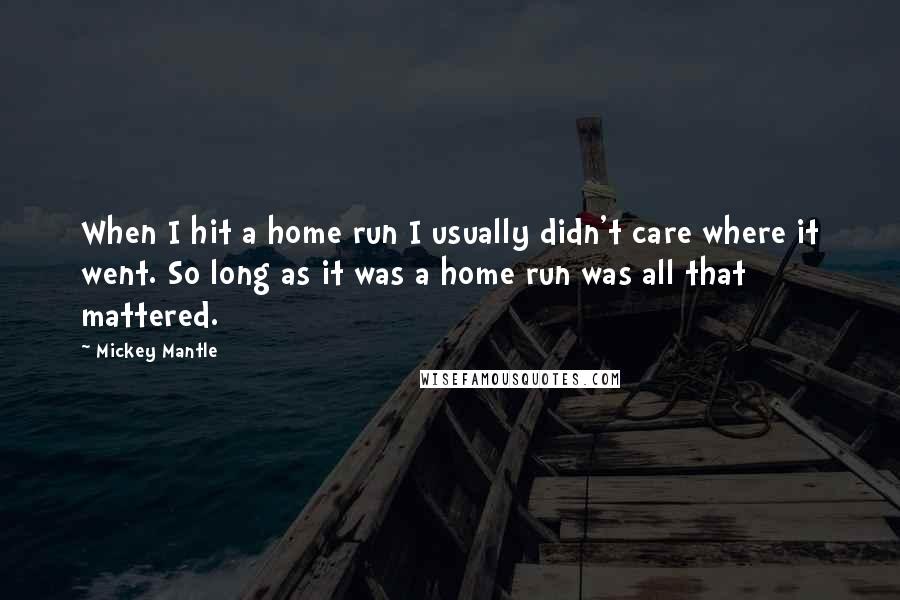 Mickey Mantle Quotes: When I hit a home run I usually didn't care where it went. So long as it was a home run was all that mattered.