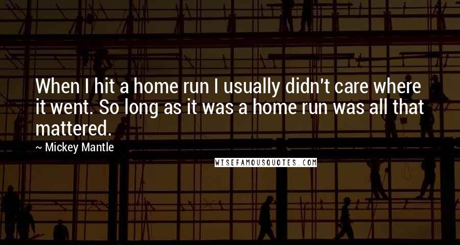 Mickey Mantle Quotes: When I hit a home run I usually didn't care where it went. So long as it was a home run was all that mattered.